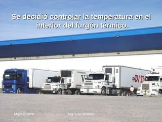 Se decidió  controlar  la temperatura en el interior del furgón térmico. Mayo 7, 2010 Ing. Luis Schillaci 