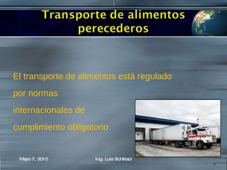 El transporte de alimentos está regulado por normas  internacionales de cumplimiento obligatorio Mayo 7, 2010 Ing. Luis Schillaci 