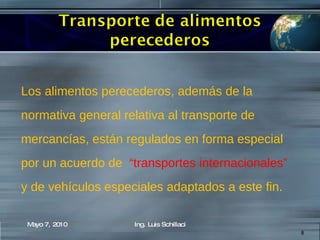 Los alimentos perecederos, además de la normativa general relativa al transporte de mercancías, están regulados en forma especial  por un acuerdo de  “transportes internacionales”  y de vehículos especiales adaptados a este fin. Mayo 7, 2010 Ing. Luis Schillaci 