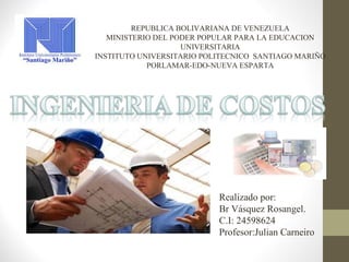 REPUBLICA BOLIVARIANA DE VENEZUELA
MINISTERIO DEL PODER POPULAR PARA LA EDUCACION
UNIVERSITARIA
INSTITUTO UNIVERSITARIO POLITECNICO SANTIAGO MARIÑO
PORLAMAR-EDO-NUEVA ESPARTA
Realizado por:
Br Vásquez Rosangel.
C.I: 24598624
Profesor:Julian Carneiro
 