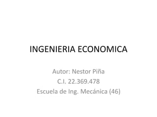 INGENIERIA ECONOMICA 
Autor: Nestor Piña 
C.I. 22.369.478 
Escuela de Ing. Mecánica (46) 
 