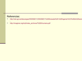 Referencias:
   http://osl.ugr.es/descargas/OWAND11/OWAND11%20Granada%20-%20Ingenier%C3%ADa%20socia
    .
   http://imaginar.org/iicd/index_archivos/TUS5/humana.pdf
 