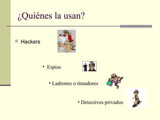 ¿Quiénes la usan?

 Hackers




            • Espías


              • Ladrones o timadores


                          • Detectives privados
 