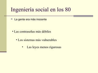 Ingeniería social en los 80
 La gente era más inocente




 • Las contraseñas más débiles

   • Los sistemas más vulnerables

        •   Las leyes menos rigurosas
 