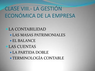 CLASE VIII.- LA GESTIÓN
ECONÓMICA DE LA EMPRESA
 LA CONTABILIDAD
 LAS MASAS PATRIMONIALES
 EL BALANCE
 LAS CUENTAS
 LA PARTIDA DOBLE
 TERMINOLOGÍA CONTABLE

 