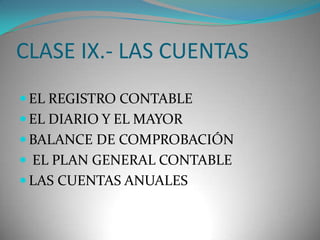 CLASE IX.- LAS CUENTAS
 EL REGISTRO CONTABLE
 EL DIARIO Y EL MAYOR

 BALANCE DE COMPROBACIÓN
 EL PLAN GENERAL CONTABLE
 LAS CUENTAS ANUALES

 