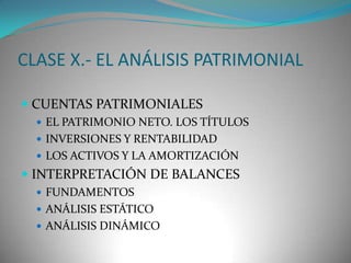 CLASE X.- EL ANÁLISIS PATRIMONIAL
 CUENTAS PATRIMONIALES
 EL PATRIMONIO NETO. LOS TÍTULOS
 INVERSIONES Y RENTABILIDAD

 LOS ACTIVOS Y LA AMORTIZACIÓN

 INTERPRETACIÓN DE BALANCES
 FUNDAMENTOS
 ANÁLISIS ESTÁTICO
 ANÁLISIS DINÁMICO

 