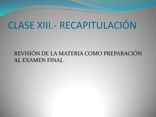 CLASE XIII.- RECAPITULACIÓN
 REVISIÓN DE LA MATERIA COMO PREPARACIÓN

AL EXAMEN FINAL

 