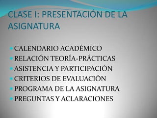 CLASE I: PRESENTACIÓN DE LA
ASIGNATURA
 CALENDARIO ACADÉMICO
 RELACIÓN TEORÍA-PRÁCTICAS

 ASISTENCIA Y PARTICIPACIÓN
 CRITERIOS DE EVALUACIÓN
 PROGRAMA DE LA ASIGNATURA
 PREGUNTAS Y ACLARACIONES

 