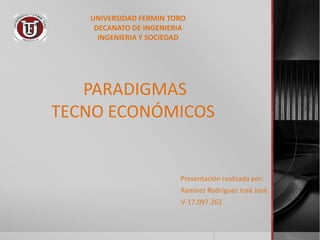 UNIVERSIDAD FERMIN TORO
    DECANATO DE INGENIERIA
     INGENIERIA Y SOCIEDAD




   PARADIGMAS
TECNO ECONÓMICOS


                        Presentación realizada por:
                        Ramírez Rodríguez José José.
                        V-17.097.262
 