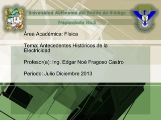 Área Académica: Física
Tema: Antecedentes Históricos de la
Electricidad
Profesor(a): Ing. Edgar Noé Fragoso Castro
Periodo: Julio Diciembre 2013
 