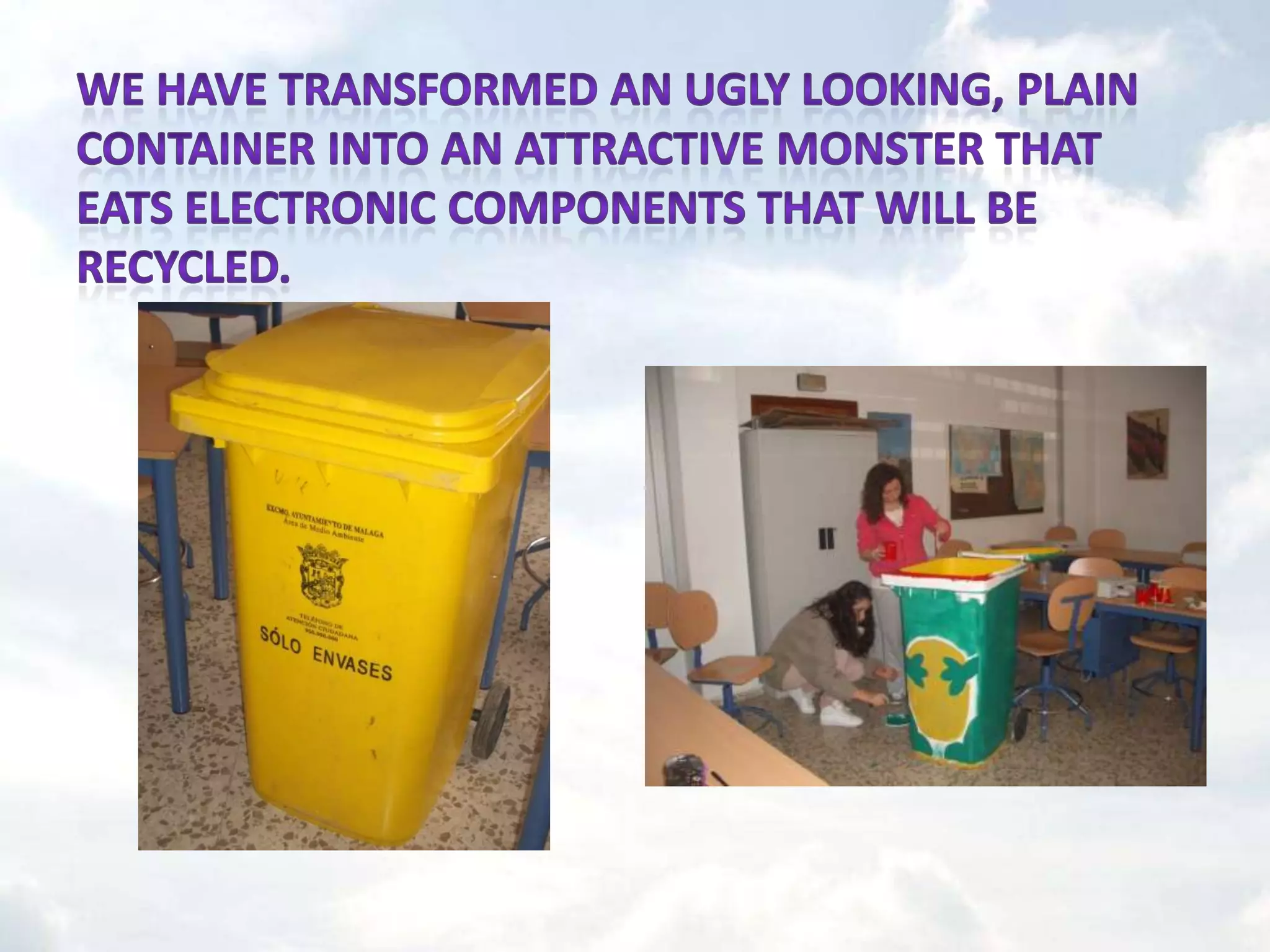 We have transformed an ugly looking, plain container into an attractive monster that eats electronic components that will be recycled.