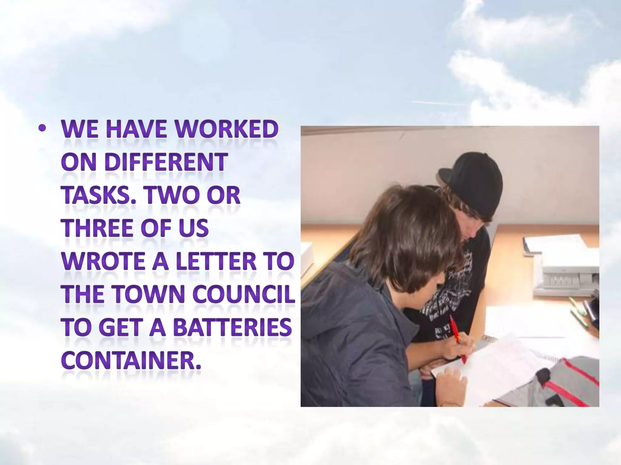 We have worked on different tasks. Two or three of us wrote a letter to the Town Council to get a batteries container.
