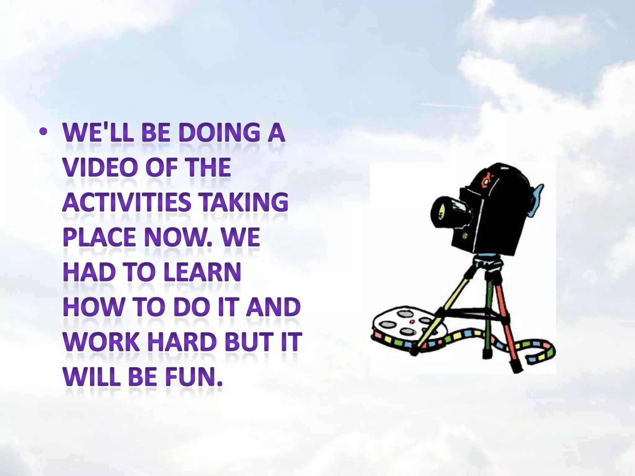 We'll be doing a video of the activities taking place now. We had to learn how to do it and work hard but it will be fun.