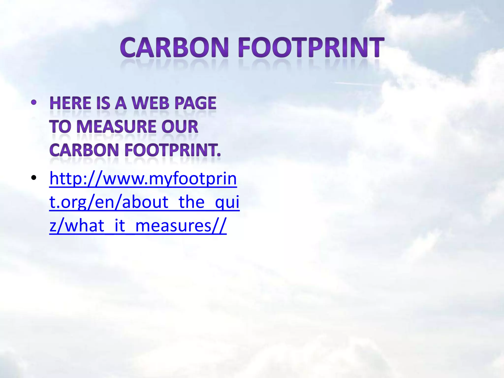 CARBON footprintHere is a web page to measure our carbon footprint. http://www.myfootprint.org/en/about_the_quiz/what_it_measures//