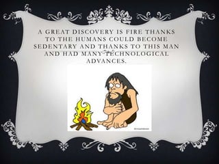 A G R E A T D I S C OV E RY I S F I R E T H A N K S
     TO THE HUMANS COULD BECOME
S E D E N T A RY A N D T H A N K S T O T H I S M A N
    AND HAD MANY TECHNOLOGICAL
                    A D VA N C E S .
 
