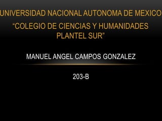 UNIVERSIDAD NACIONAL AUTONOMA DE MEXICO

“COLEGIO DE CIENCIAS Y HUMANIDADES
PLANTEL SUR”
MANUEL ANGEL CAMPOS GONZALEZ
203-B

 