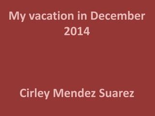 My vacation in December
2014
Cirley Mendez Suarez
 