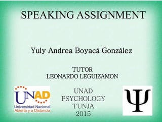SPEAKING ASSIGNMENT
Yuly Andrea Boyacá González
TUTOR
LEONARDO LEGUIZAMON
UNAD
PSYCHOLOGY
TUNJA
2015
 