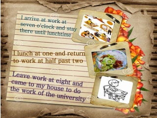 I lunch at one and return
to work at half past two