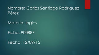Nombre: Carlos Santiago Rodríguez
Pérez
Materia: Ingles
Ficha: 900887
Fecha: 12/09/15
 