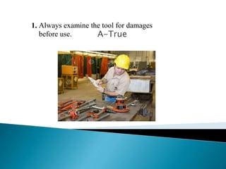 A-True
1. Always examine the tool for damages
before use.
 