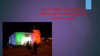 In the night I went out to
walk to get to know the city
with my mom
 