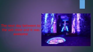 The next day between to
the salt mine and it was
awesome
 