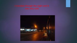 I traveled through the night and it
was very cold
 