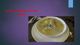 I get off the bus and ate
broth
 