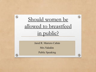Should women be
allowed to breastfeed
in public?
Jared R. Marrero Cabán
Mrs.Valedón
Public Speaking
 