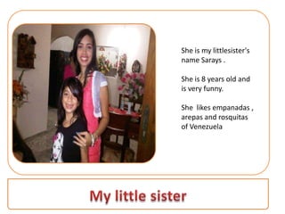 She is my littlesister's
name Sarays .

She is 8 years old and
is very funny.

She likes empanadas ,
arepas and rosquitas
of Venezuela
 