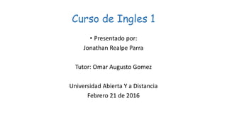 Curso de Ingles 1
• Presentado por:
Jonathan Realpe Parra
Tutor: Omar Augusto Gomez
Universidad Abierta Y a Distancia
Febrero 21 de 2016
 