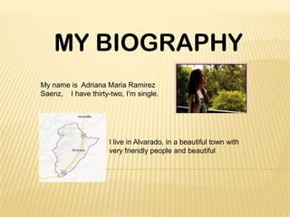MY BIOGRAPHY
My name is Adriana Maria Ramirez
Saenz, I have thirty-two, I'm single.

I live in Alvarado, in a beautiful town with
very friendly people and beautiful

 