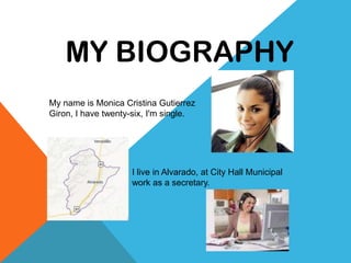 MY BIOGRAPHY
My name is Monica Cristina Gutierrez
Giron, I have twenty-six, I'm single.

I live in Alvarado, at City Hall Municipal
work as a secretary.

 