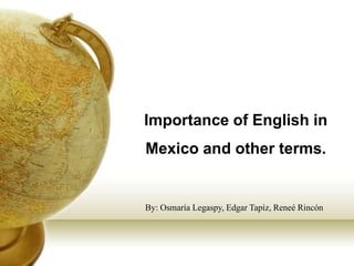 Importance of English in
Mexico and other terms.


By: Osmaría Legaspy, Edgar Tapíz, Reneé Rincón
 