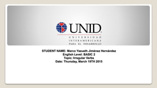 STUDENT NAME: Marco Yazueth Jiménez Hernández
English Level: BASIC 2
Topic: Irregular Verbs
Date: Thursday, March 19TH 2015
 