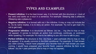 TYPES AND EXAMPLES
• Present infinitive: It is the best known way. It is formed with the structure a + (root of
the verb) ...