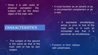 CHARACTERISTICS
• It must function as an adverb or as
a circumstantial complement or as
a verb.
• It expresses simultaneou...