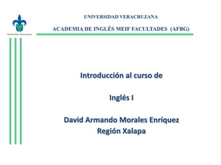 UNIVERSIDAD VERACRUZANA

ACADEMIA DE INGLÉS MEIF FACULTADES (AFBG)

Introducción al curso de

Inglés I
David Armando Morales Enríquez
Región Xalapa

 