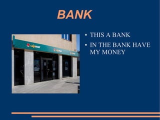 BANK
   ●   THIS A BANK
   ●   IN THE BANK HAVE
       MY MONEY
 