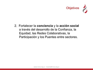 Objetivos 2.  Fortalecer la  conciencia  y la  acción social  a través del desarrollo de la Confianza, la Equidad, las Redes Colaborativas, la Participación y los Puentes entre sectores. www.inicia.org.ar - rosario@inicia.org.ar 