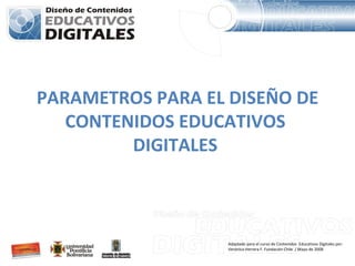 PARAMETROS PARA EL DISEÑO DE
   CONTENIDOS EDUCATIVOS
         DIGITALES



                   Adaptado para el curso de Contenidos Educativos Digitales por:
                   Verónica Herrera F. Fundación Chile / Mayo de 2008
 