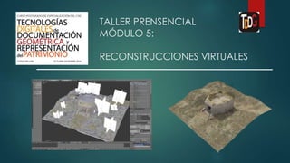 TALLER PRENSENCIAL 
MÓDULO 5: 
RECONSTRUCCIONES VIRTUALES 
 