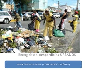 Recogida de desperdicios URBANOS
MEGATENDENCIA SOCIAL ( CONSUMIDOR ECOLÓGICO)
 