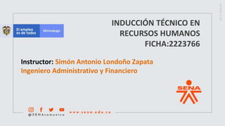 INDUCCIÓN TÉCNICO EN
RECURSOS HUMANOS
FICHA:2223766
Instructor: Simón Antonio Londoño Zapata
Ingeniero Administrativo y Financiero
 
