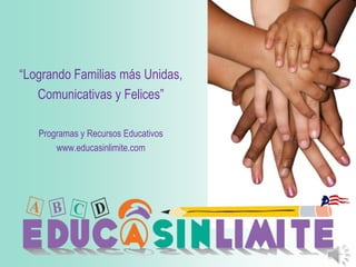 “LograndoFamilias más Unidas, Comunicativas y Felices” Programas y Recursos Educativos www.educasinlimite.com 