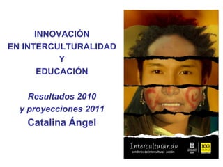 INNOVACIÓN  EN INTERCULTURALIDAD  Y  EDUCACIÓN Resultados 2010 y proyecciones 2011 Catalina Ángel  EDUCACIÓN – Instituto para la Investigación Educativa y el Desarrollo Pedagógico, IDEP 