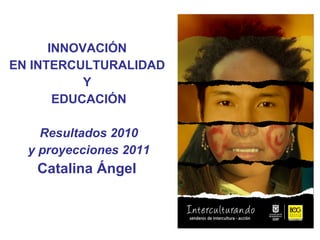 EDUCACIÓN – Instituto para la Investigación Educativa y el Desarrollo Pedagógico, IDEP INNOVACIÓN  EN INTERCULTURALIDAD  Y  EDUCACIÓN Resultados 2010 y proyecciones 2011 Catalina Ángel  