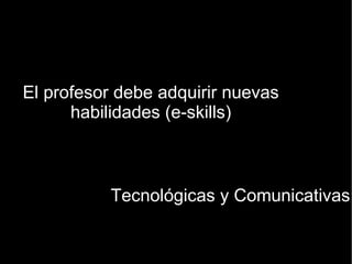 El profesor debe adquirir nuevas habilidades (e-skills) Tecnológicas y Comunicativas 
